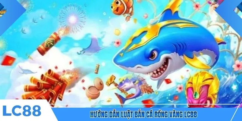 Hướng dẫn luật bắn cá Rồng Vàng LC88