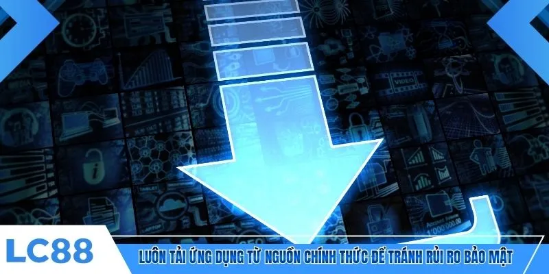 Luôn tải ứng dụng từ nguồn chính thức để tránh rủi ro bảo mật