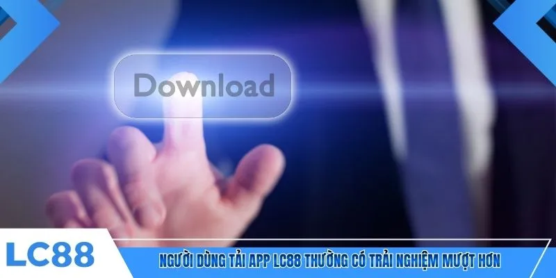 Người dùng tải app LC88 thường có trải nghiệm mượt hơn